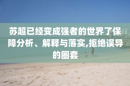 蘇超已經(jīng)變成強(qiáng)者的世界了保障分析、解釋與落實(shí),拒絕誤導(dǎo)的圈套