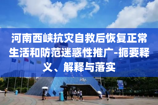 河南西峽抗災自救后恢復正常生活和防范迷惑性推廣-扼要釋義、解釋與落實