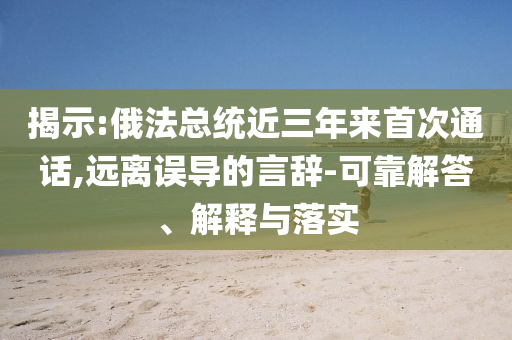 揭示:俄法總統(tǒng)近三年來首次通話,遠(yuǎn)離誤導(dǎo)的言辭-可靠解答、解釋與落實(shí)