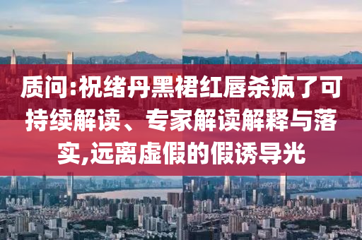 質(zhì)問(wèn):祝緒丹黑裙紅唇殺瘋了可持續(xù)解讀、專家解讀解釋與落實(shí),遠(yuǎn)離虛假的假誘導(dǎo)光