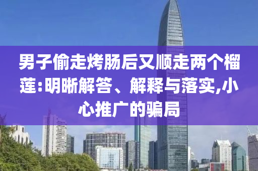 男子偷走烤腸后又順走兩個榴蓮:明晰解答、解釋與落實,小心推廣的騙局