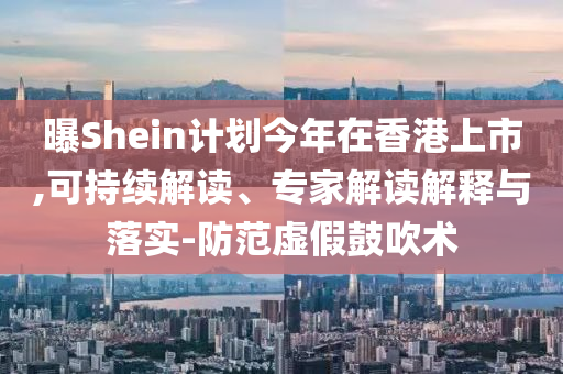 曝Shein計劃今年在香港上市,可持續(xù)解讀、專家解讀解釋與落實(shí)-防范虛假鼓吹術(shù)