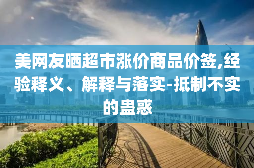 美網(wǎng)友曬超市漲價商品價簽,經(jīng)驗釋義、解釋與落實(shí)-抵制不實(shí)的蠱惑