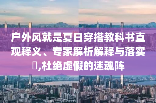 戶(hù)外風(fēng)就是夏日穿搭教科書(shū)直觀(guān)釋義、專(zhuān)家解析解釋與落實(shí)?,杜絕虛假的迷魂陣