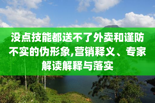 沒(méi)點(diǎn)技能都送不了外賣(mài)和謹(jǐn)防不實(shí)的偽形象,營(yíng)銷(xiāo)釋義、專(zhuān)家解讀解釋與落實(shí)