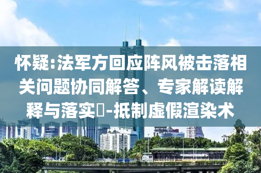 懷疑:法軍方回應(yīng)陣風(fēng)被擊落相關(guān)問(wèn)題協(xié)同解答、專(zhuān)家解讀解釋與落實(shí)?-抵制虛假渲染術(shù)