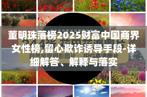 董明珠落榜2025財富中國商界女性榜,留心欺詐誘導手段-詳細解答、解釋與落實