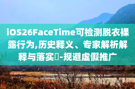 iOS26FaceTime可檢測(cè)脫衣裸露行為,歷史釋義、專家解析解釋與落實(shí)?-規(guī)避虛假推廣