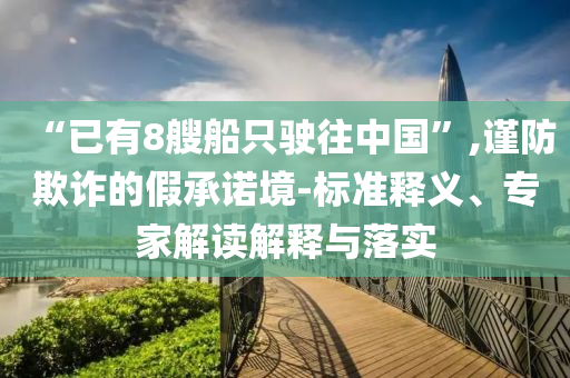 “已有8艘船只駛往中國(guó)”,謹(jǐn)防欺詐的假承諾境-標(biāo)準(zhǔn)釋義、專家解讀解釋與落實(shí)