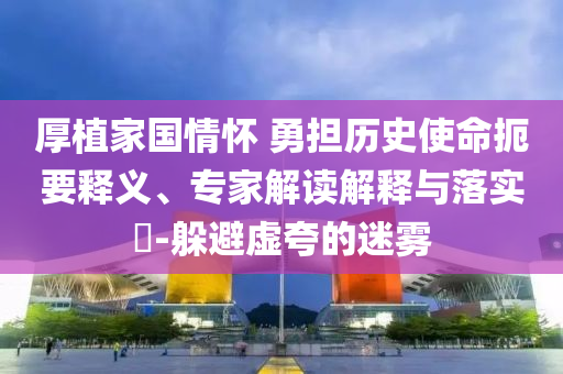 厚植家國(guó)情懷 勇?lián)鷼v史使命扼要釋義、專家解讀解釋與落實(shí)?-躲避虛夸的迷霧