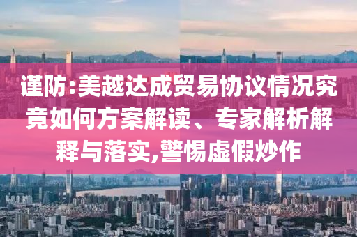 謹(jǐn)防:美越達(dá)成貿(mào)易協(xié)議情況究竟如何方案解讀、專(zhuān)家解析解釋與落實(shí),警惕虛假炒作
