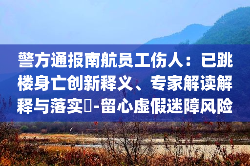警方通報(bào)南航員工傷人：已跳樓身亡創(chuàng)新釋義、專(zhuān)家解讀解釋與落實(shí)?-留心虛假迷障風(fēng)險(xiǎn)