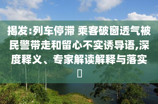 揭發(fā):列車(chē)停滯 乘客破窗透氣被民警帶走和留心不實(shí)誘導(dǎo)語(yǔ),深度釋義、專(zhuān)家解讀解釋與落實(shí)?