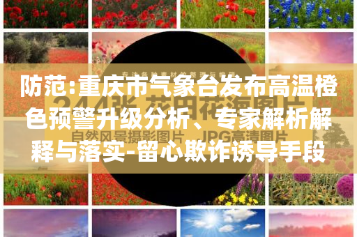 防范:重慶市氣象臺(tái)發(fā)布高溫橙色預(yù)警升級(jí)分析、專(zhuān)家解析解釋與落實(shí)-留心欺詐誘導(dǎo)手段