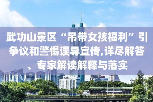 武功山景區(qū)“吊帶女孩福利”引爭(zhēng)議和警惕誤導(dǎo)宣傳,詳盡解答、專(zhuān)家解讀解釋與落實(shí)
