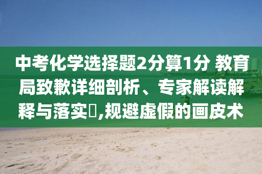中考化學(xué)選擇題2分算1分 教育局致歉詳細(xì)剖析、專(zhuān)家解讀解釋與落實(shí)?,規(guī)避虛假的畫(huà)皮術(shù)