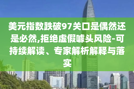 美元指數(shù)跌破97關(guān)口是偶然還是必然,拒絕虛假噱頭風(fēng)險(xiǎn)-可持續(xù)解讀、專家解析解釋與落實(shí)