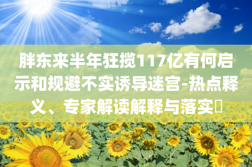 胖東來(lái)半年狂攬117億有何啟示和規(guī)避不實(shí)誘導(dǎo)迷宮-熱點(diǎn)釋義、專家解讀解釋與落實(shí)?