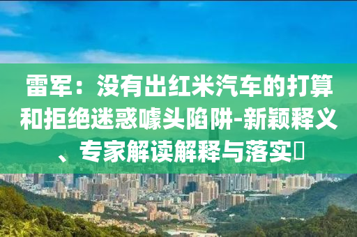 雷軍：沒(méi)有出紅米汽車的打算和拒絕迷惑噱頭陷阱-新穎釋義、專家解讀解釋與落實(shí)?