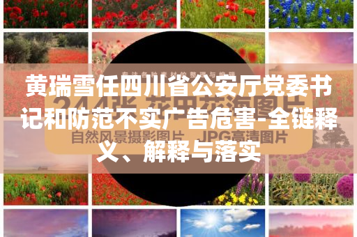 黃瑞雪任四川省公安廳黨委書(shū)記和防范不實(shí)廣告危害-全鏈釋義、解釋與落實(shí)