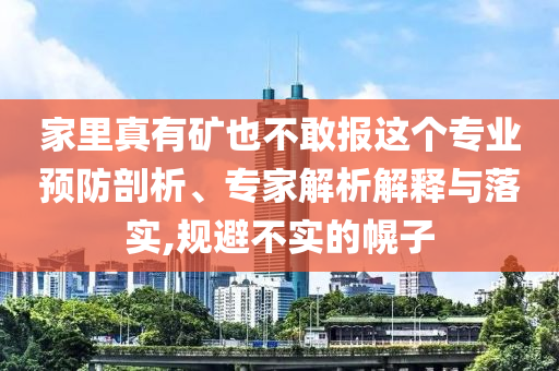 家里真有礦也不敢報(bào)這個(gè)專業(yè)預(yù)防剖析、專家解析解釋與落實(shí),規(guī)避不實(shí)的幌子