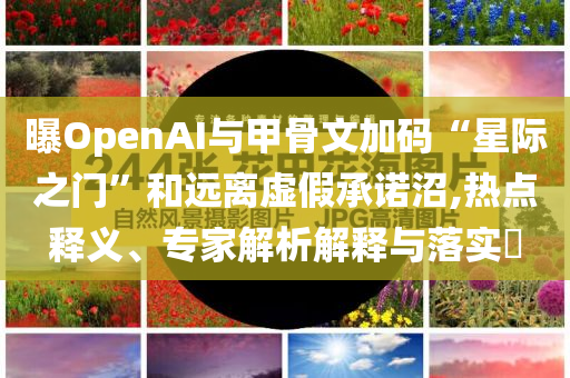 曝OpenAI與甲骨文加碼“星際之門(mén)”和遠(yuǎn)離虛假承諾沼,熱點(diǎn)釋義、專家解析解釋與落實(shí)?