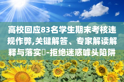 高校回應(yīng)83名學(xué)生期末考核違規(guī)作弊,關(guān)鍵解答、專家解讀解釋與落實(shí)?-拒絕迷惑噱頭陷阱