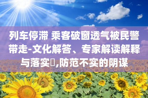 列車停滯 乘客破窗透氣被民警帶走-文化解答、專家解讀解釋與落實(shí)?,防范不實(shí)的陰謀