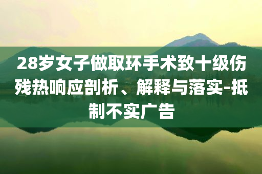 28歲女子做取環(huán)手術(shù)致十級傷殘熱響應(yīng)剖析、解釋與落實-抵制不實廣告