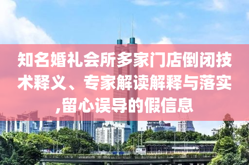 知名婚禮會所多家門店倒閉技術(shù)釋義、專家解讀解釋與落實,留心誤導的假信息