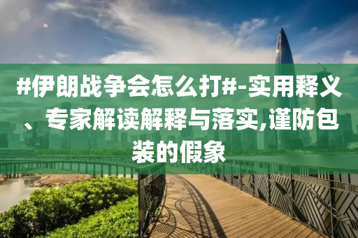 #伊朗戰(zhàn)爭(zhēng)會(huì)怎么打#-實(shí)用釋義、專家解讀解釋與落實(shí),謹(jǐn)防包裝的假象