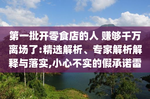 第一批開零食店的人 賺夠千萬離場了:精選解析、專家解析解釋與落實(shí),小心不實(shí)的假承諾雷