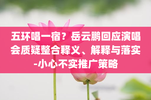 五環(huán)唱一宿？岳云鵬回應(yīng)演唱會質(zhì)疑整合釋義、解釋與落實(shí)-小心不實(shí)推廣策略