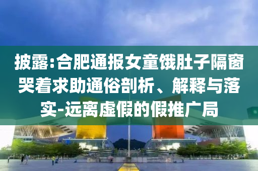 披露:合肥通報(bào)女童餓肚子隔窗哭著求助通俗剖析、解釋與落實(shí)-遠(yuǎn)離虛假的假推廣局
