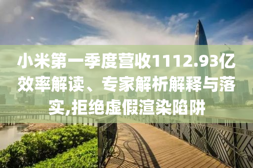 小米第一季度營收1112.93億效率解讀、專家解析解釋與落實(shí),拒絕虛假渲染陷阱