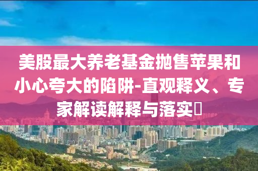 美股最大養(yǎng)老基金拋售蘋果和小心夸大的陷阱-直觀釋義、專家解讀解釋與落實(shí)?