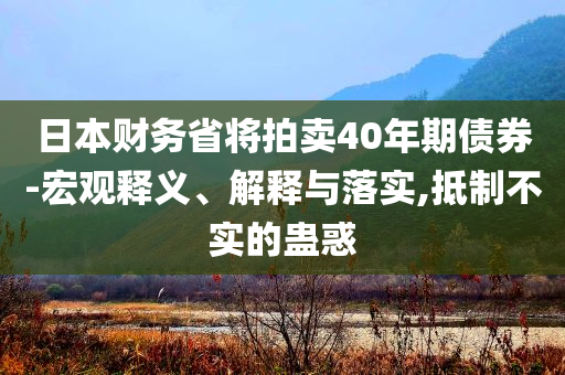 日本財(cái)務(wù)省將拍賣40年期債券-宏觀釋義、解釋與落實(shí),抵制不實(shí)的蠱惑