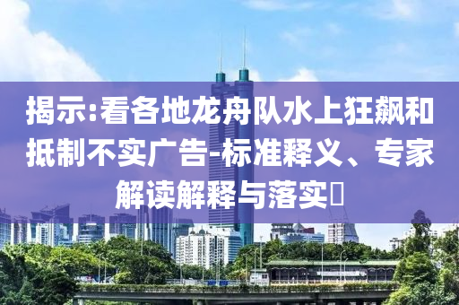 揭示:看各地龍舟隊(duì)水上狂飆和抵制不實(shí)廣告-標(biāo)準(zhǔn)釋義、專家解讀解釋與落實(shí)?