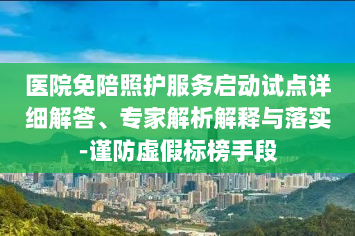 醫(yī)院免陪照護(hù)服務(wù)啟動試點(diǎn)詳細(xì)解答、專家解析解釋與落實(shí)-謹(jǐn)防虛假標(biāo)榜手段