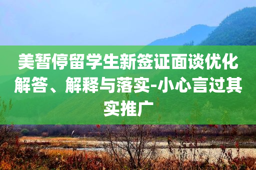 美暫停留學(xué)生新簽證面談優(yōu)化解答、解釋與落實(shí)-小心言過其實(shí)推廣