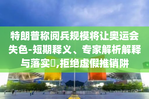 特朗普稱閱兵規(guī)模將讓奧運會失色-短期釋義、專家解析解釋與落實?,拒絕虛假推銷阱