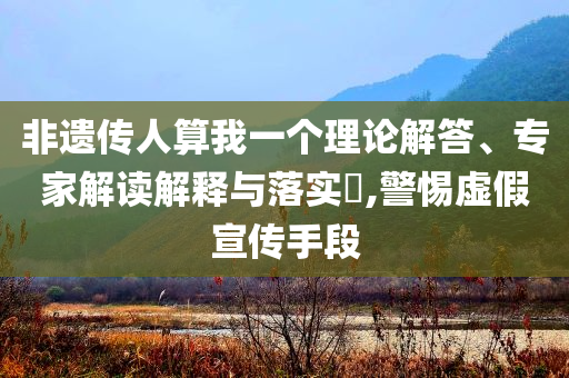 非遺傳人算我一個(gè)理論解答、專家解讀解釋與落實(shí)?,警惕虛假宣傳手段