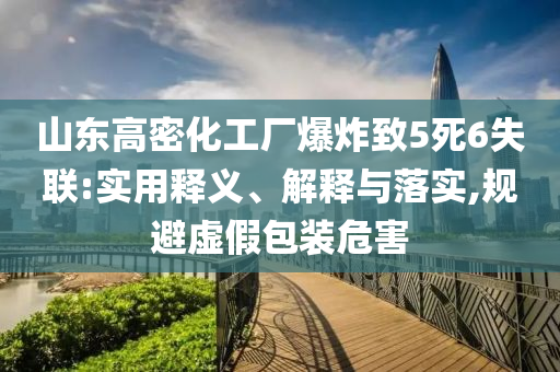山東高密化工廠爆炸致5死6失聯(lián):實(shí)用釋義、解釋與落實(shí),規(guī)避虛假包裝危害