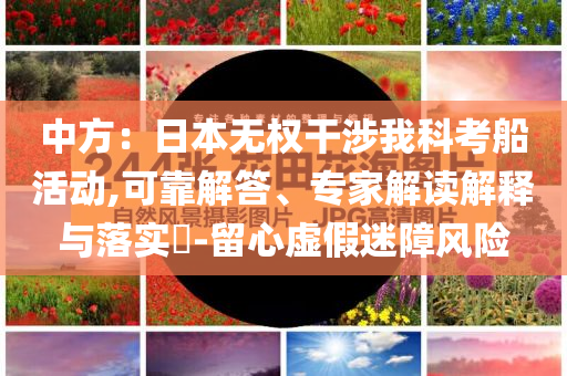 中方：日本無權(quán)干涉我科考船活動(dòng),可靠解答、專家解讀解釋與落實(shí)?-留心虛假迷障風(fēng)險(xiǎn)