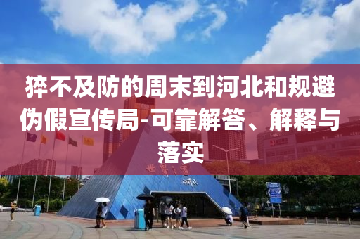 猝不及防的周末到河北和規(guī)避偽假宣傳局-可靠解答、解釋與落實(shí)