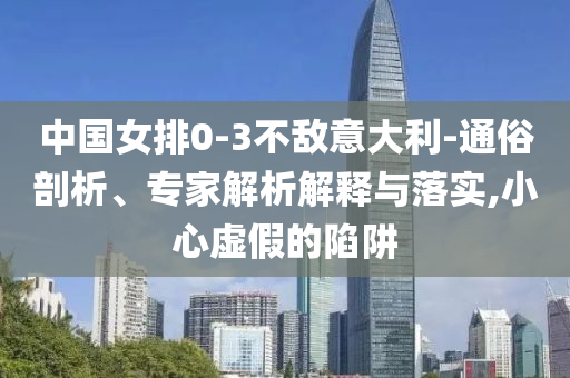 中國(guó)女排0-3不敵意大利-通俗剖析、專家解析解釋與落實(shí),小心虛假的陷阱