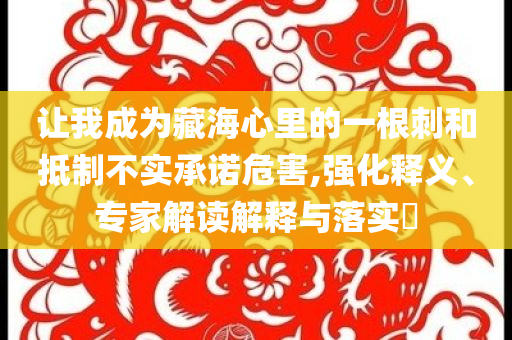 讓我成為藏海心里的一根刺和抵制不實(shí)承諾危害,強(qiáng)化釋義、專家解讀解釋與落實(shí)?