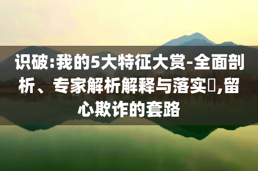 識破:我的5大特征大賞-全面剖析、專家解析解釋與落實?,留心欺詐的套路