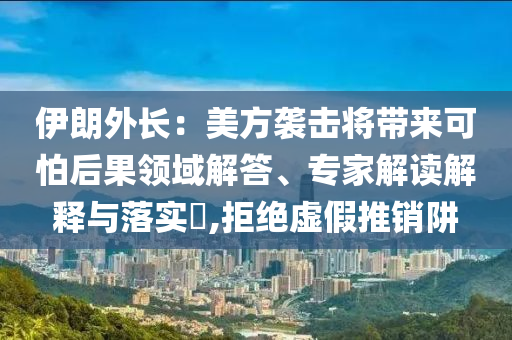 伊朗外長(zhǎng)：美方襲擊將帶來可怕后果領(lǐng)域解答、專家解讀解釋與落實(shí)?,拒絕虛假推銷阱