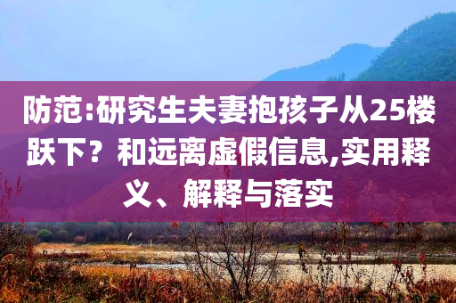防范:研究生夫妻抱孩子從25樓躍下？和遠離虛假信息,實用釋義、解釋與落實